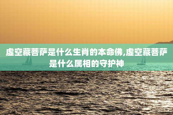 虚空藏菩萨是什么生肖的本命佛,虚空藏菩萨是什么属相的守护神