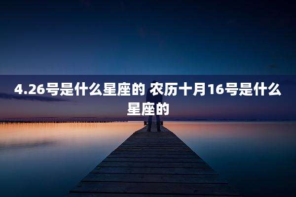 4.26号是什么星座的 农历十月16号是什么星座的