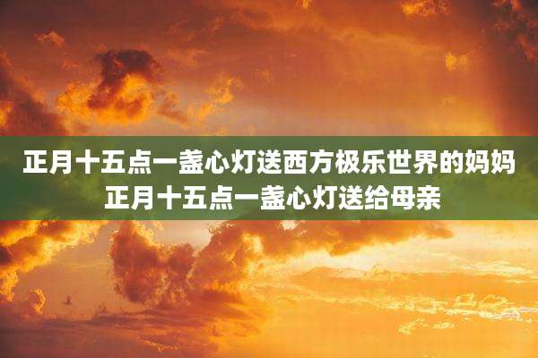 正月十五点一盏心灯送西方极乐世界的妈妈 正月十五点一盏心灯送给母亲