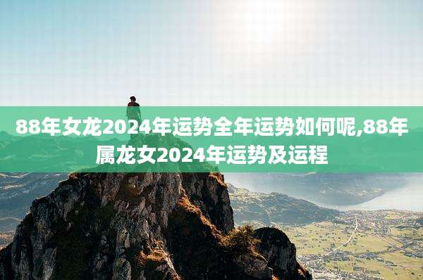 88年女龙2024年运势全年运势如何呢,88年属龙女2024年运势及运程