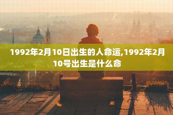 1992年2月10日出生的人命运,1992年2月10号出生是什么命
