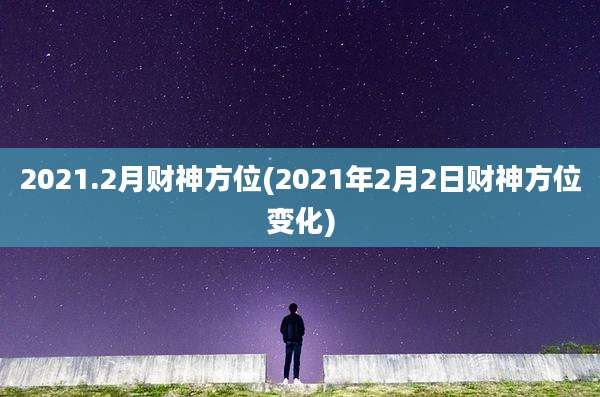 2021.2月财神方位(2021年2月2日财神方位变化)