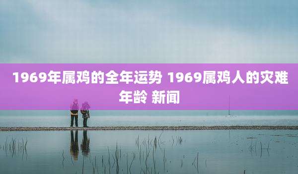 1969年属鸡的全年运势 1969属鸡人的灾难年龄 新闻