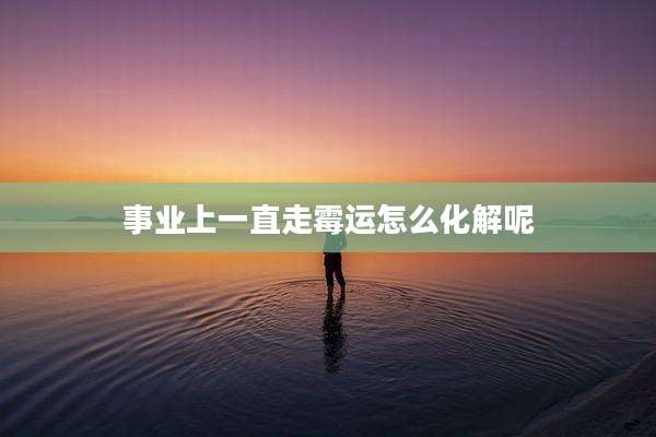 事业上一直走霉运怎么化解呢
