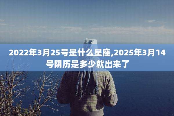 2022年3月25号是什么星座,2025年3月14号阴历是多少就出来了