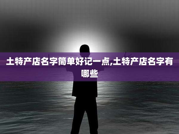 土特产店名字简单好记一点,土特产店名字有哪些