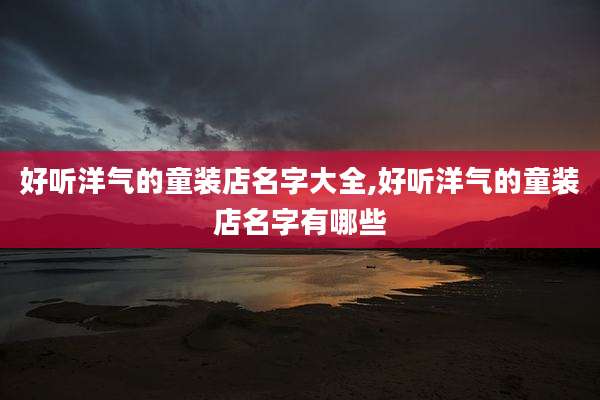 好听洋气的童装店名字大全,好听洋气的童装店名字有哪些