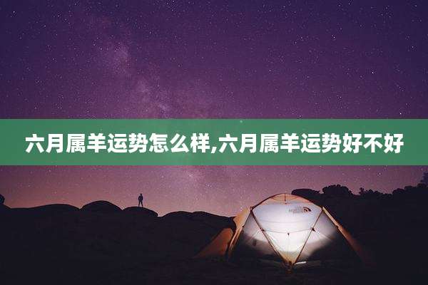 六月属羊运势怎么样,六月属羊运势好不好