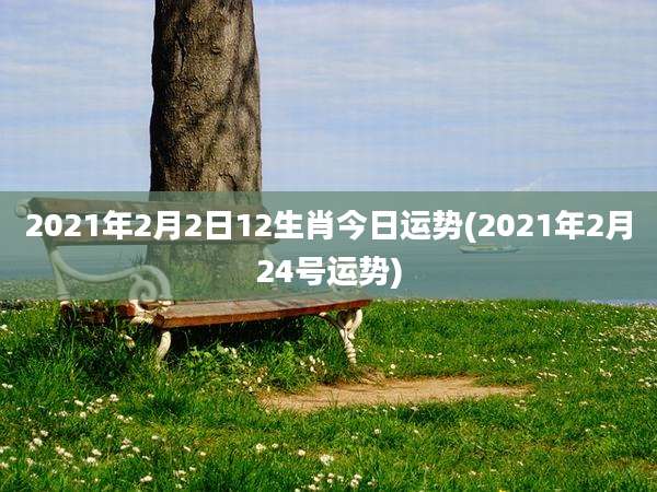 2021年2月2日12生肖今日运势(2021年2月24号运势)