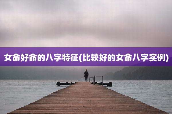 女命好命的八字特征(比较好的女命八字实例)