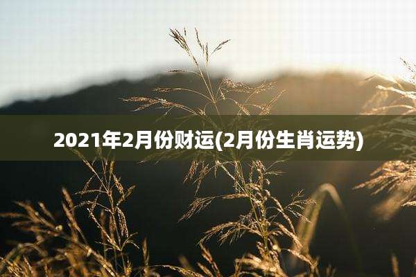 2021年2月份财运(2月份生肖运势)