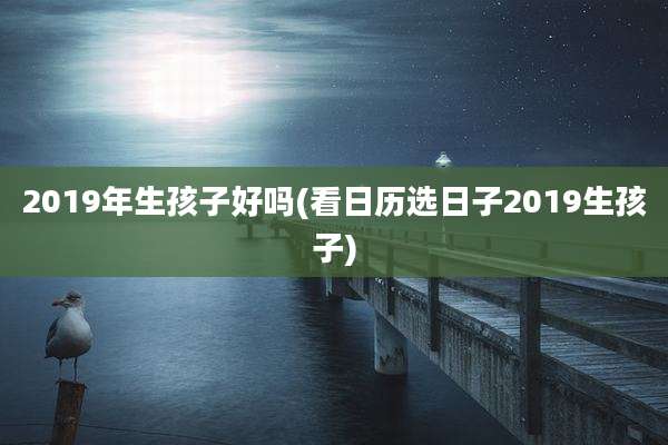 2019年生孩子好吗(看日历选日子2019生孩子)