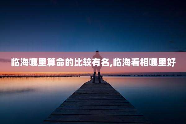 临海哪里算命的比较有名,临海看相哪里好