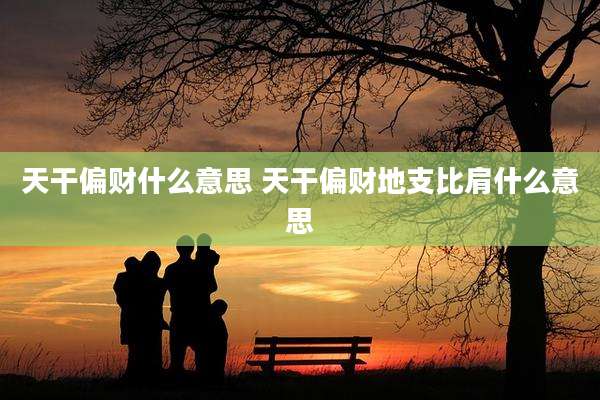 天干偏财什么意思 天干偏财地支比肩什么意思