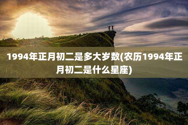 1994年正月初二是多大岁数(农历1994年正月初二是什么星座)