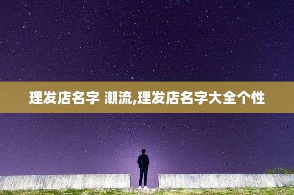 理发店名字 潮流,理发店名字大全个性