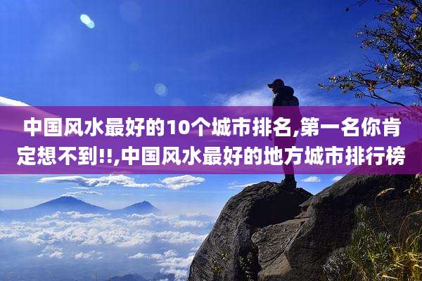 中国风水最好的10个城市排名,第一名你肯定想不到!!,中国风水最好的地方城市排行榜