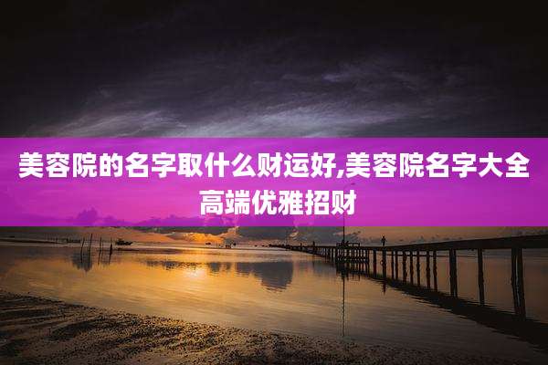 美容院的名字取什么财运好,美容院名字大全 高端优雅招财