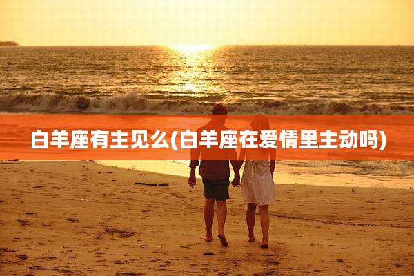 白羊座有主见么(白羊座在爱情里主动吗)