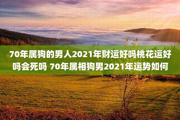 70年属狗的男人2021年财运好吗桃花运好吗会死吗 70年属相狗男2021年运势如何