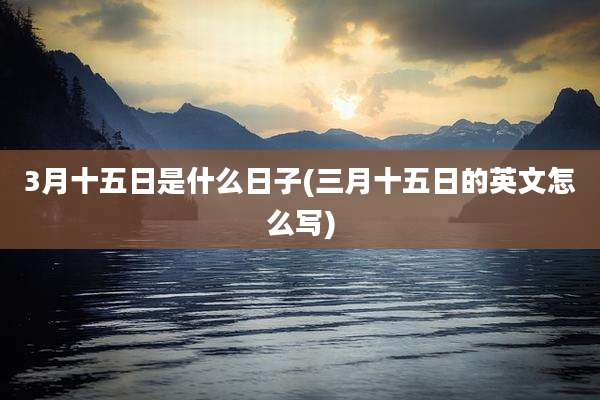 3月十五日是什么日子(三月十五日的英文怎么写)