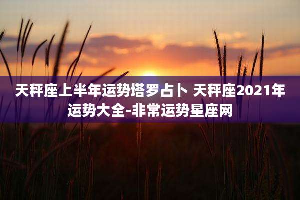 天秤座上半年运势塔罗占卜 天秤座2021年运势大全-非常运势星座网