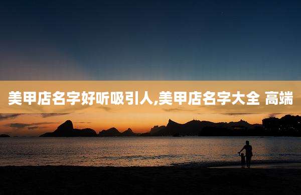 美甲店名字好听吸引人,美甲店名字大全 高端