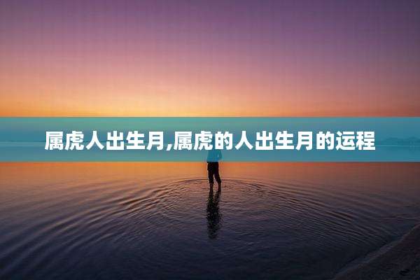 属虎人出生月,属虎的人出生月的运程