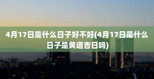 4月17日是什么日子好不好(4月17日是什么日子是黄道吉日吗)