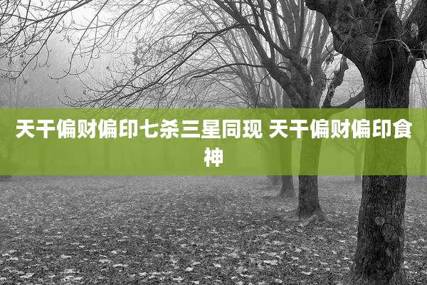 天干偏财偏印七杀三星同现 天干偏财偏印食神