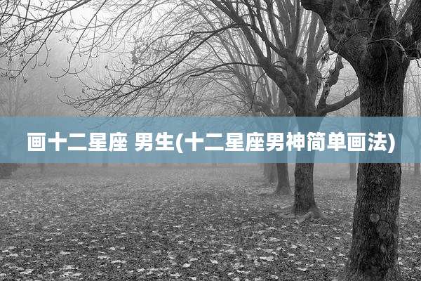 画十二星座 男生(十二星座男神简单画法)
