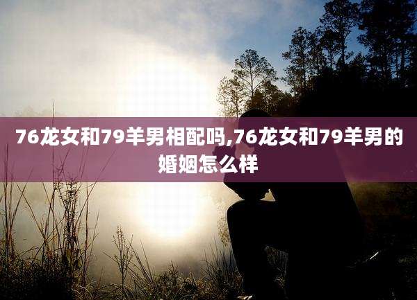 76龙女和79羊男相配吗,76龙女和79羊男的婚姻怎么样