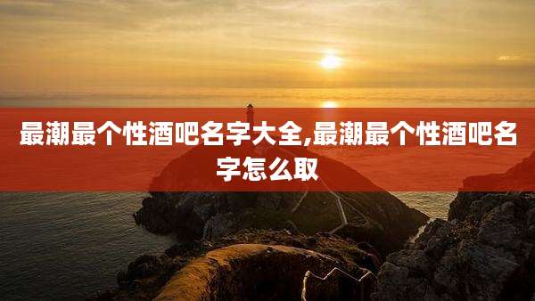 最潮最个性酒吧名字大全,最潮最个性酒吧名字怎么取