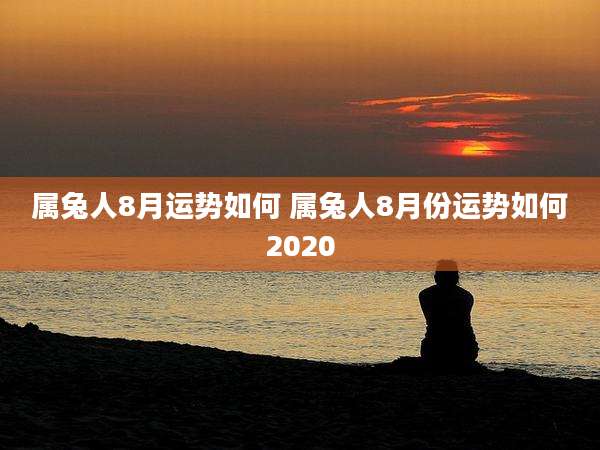 属兔人8月运势如何 属兔人8月份运势如何2020