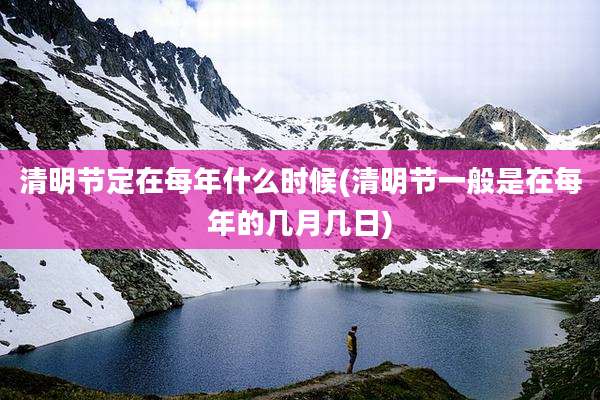 清明节定在每年什么时候(清明节一般是在每年的几月几日)