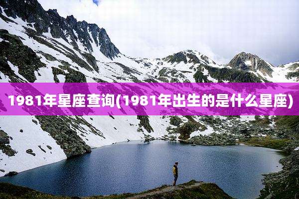 1981年星座查询(1981年出生的是什么星座)