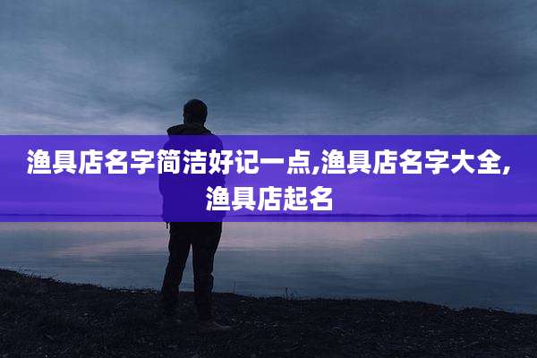 渔具店名字简洁好记一点,渔具店名字大全,渔具店起名