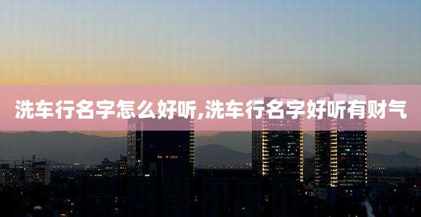洗车行名字怎么好听,洗车行名字好听有财气