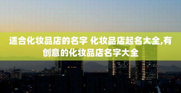 适合化妆品店的名字 化妆品店起名大全,有创意的化妆品店名字大全