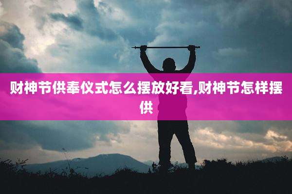 财神节供奉仪式怎么摆放好看,财神节怎样摆供