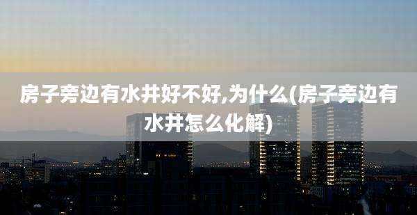 房子旁边有水井好不好,为什么(房子旁边有水井怎么化解)