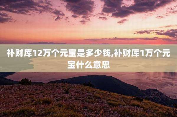 补财库12万个元宝是多少钱,补财库1万个元宝什么意思