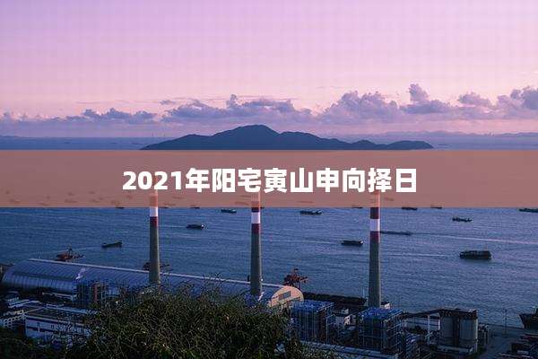 2021年阳宅寅山申向择日