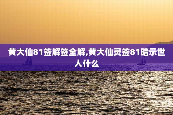 黄大仙81签解签全解,黄大仙灵签81暗示世人什么