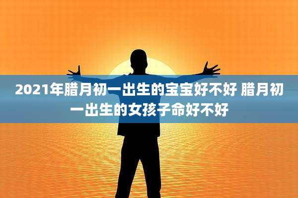 2021年腊月初一出生的宝宝好不好 腊月初一出生的女孩子命好不好