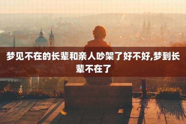 梦见不在的长辈和亲人吵架了好不好,梦到长辈不在了
