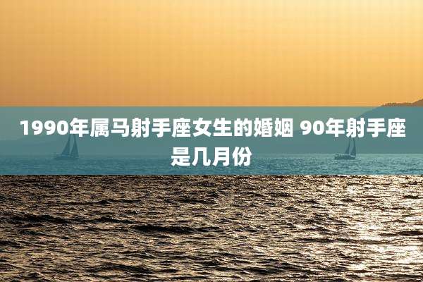 1990年属马射手座女生的婚姻 90年射手座是几月份