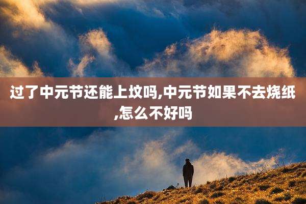 过了中元节还能上坟吗,中元节如果不去烧纸,怎么不好吗