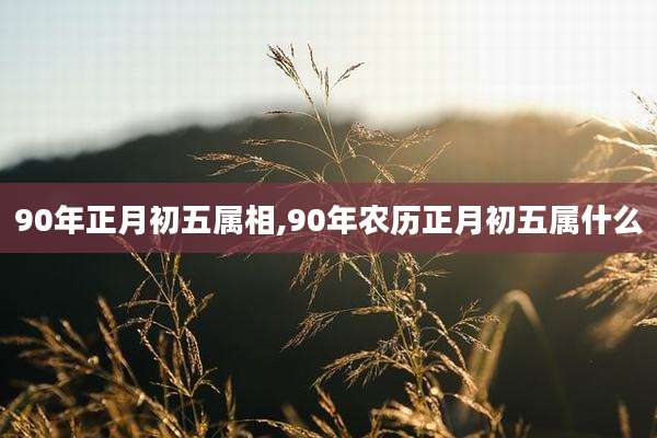 90年正月初五属相,90年农历正月初五属什么