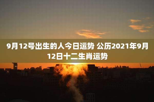 9月12号出生的人今日运势 公历2021年9月12日十二生肖运势